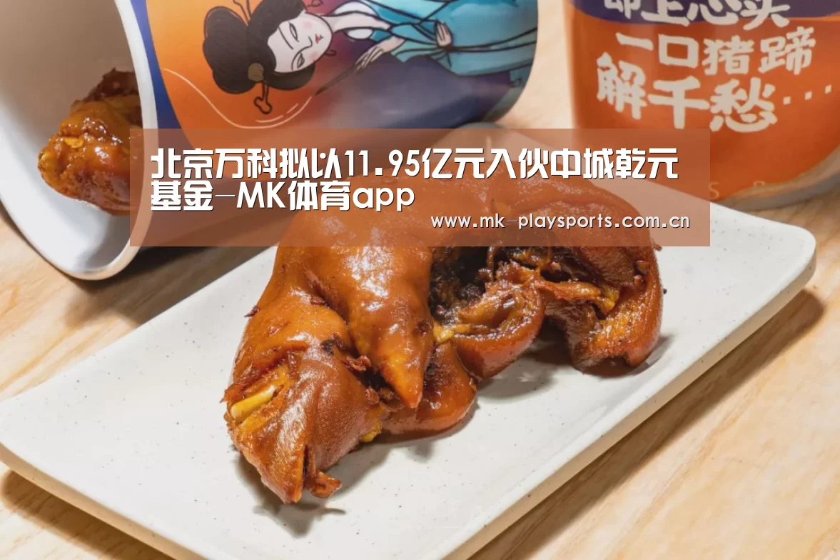 北京万科拟以11.95亿元入伙中城乾元基金-MK体育app(图2)