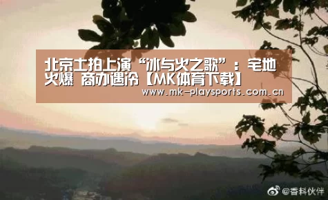 北京土拍上演“冰与火之歌”:宅地火爆 商办遇冷【MK体育下载】(图1) 北京土拍上演“冰与火之歌”:宅地火爆 商办遇冷【MK体育下载】(图1)