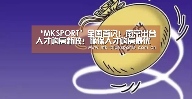 ‘MKSPORT’全国首次!南京出台人才购房新政!确保人才购房最优先(图2) MK体育官方网站